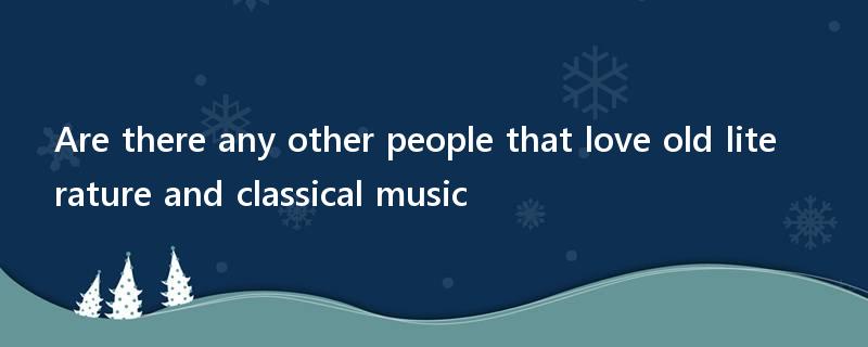 Are there any other people that love old literature and classical music?
